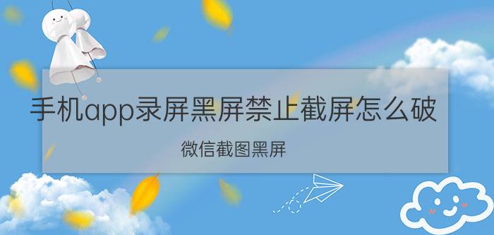 手机app录屏黑屏禁止截屏怎么破 微信截图黑屏？